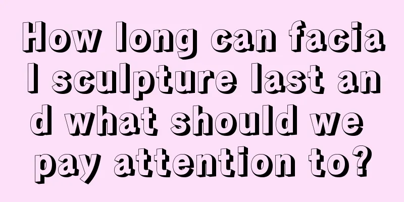 How long can facial sculpture last and what should we pay attention to?