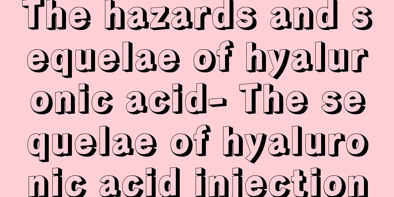 The hazards and sequelae of hyaluronic acid- The sequelae of hyaluronic acid injection