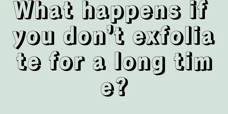 What happens if you don’t exfoliate for a long time?