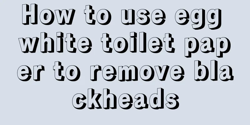 How to use egg white toilet paper to remove blackheads