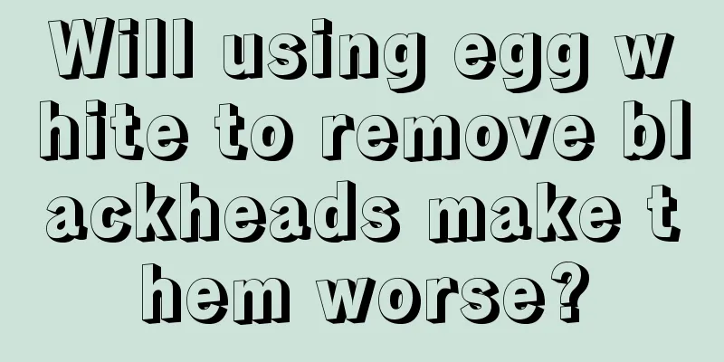 Will using egg white to remove blackheads make them worse?