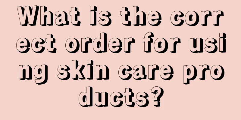 What is the correct order for using skin care products?