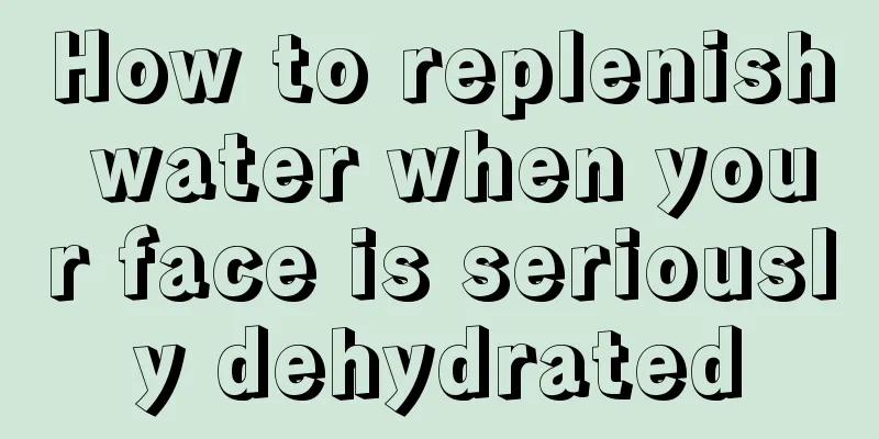 How to replenish water when your face is seriously dehydrated