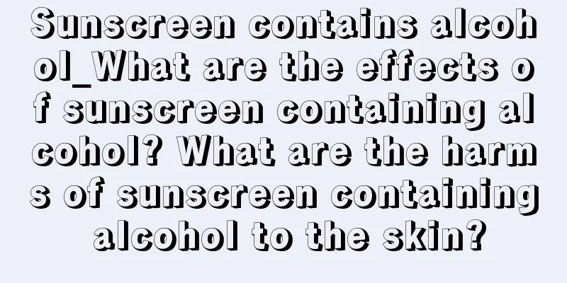 Sunscreen contains alcohol_What are the effects of sunscreen containing alcohol? What are the harms of sunscreen containing alcohol to the skin?