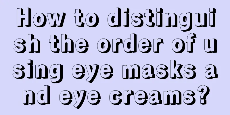 How to distinguish the order of using eye masks and eye creams?