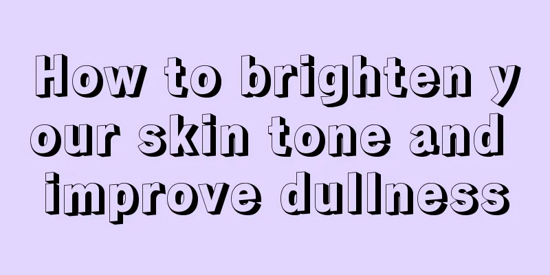 How to brighten your skin tone and improve dullness