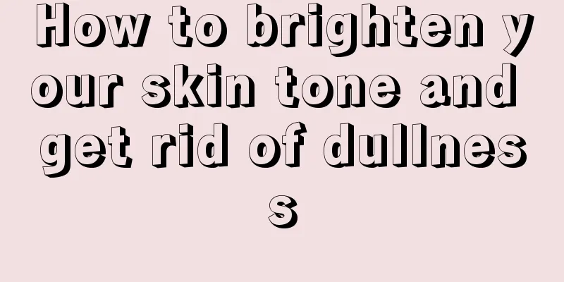 How to brighten your skin tone and get rid of dullness