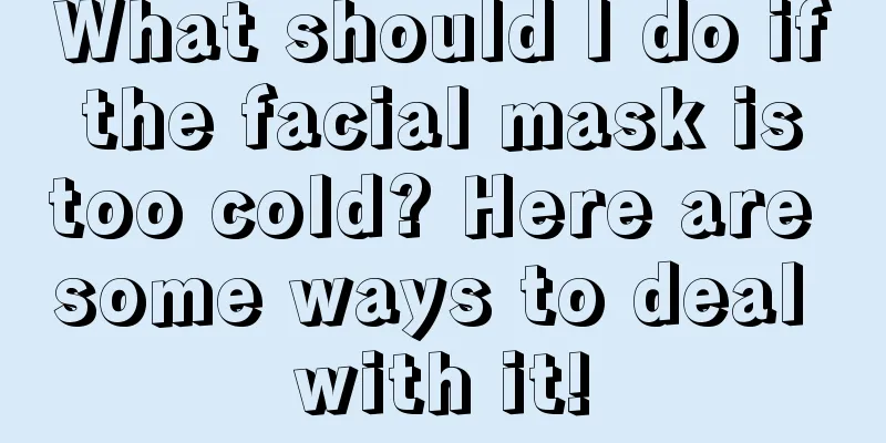 What should I do if the facial mask is too cold? Here are some ways to deal with it!