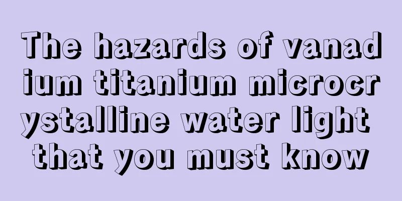 The hazards of vanadium titanium microcrystalline water light that you must know