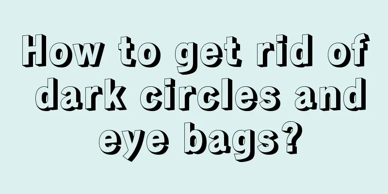 How to get rid of dark circles and eye bags?