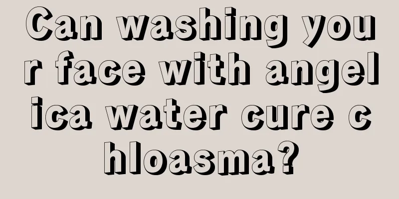 Can washing your face with angelica water cure chloasma?