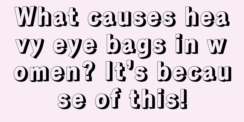 What causes heavy eye bags in women? It’s because of this!