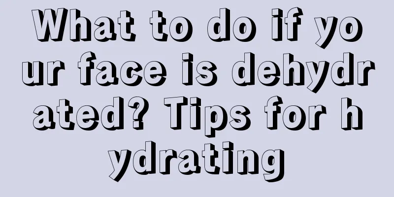 What to do if your face is dehydrated? Tips for hydrating