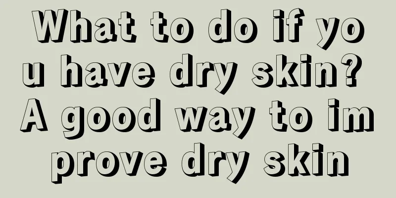 What to do if you have dry skin? A good way to improve dry skin