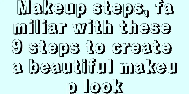 Makeup steps, familiar with these 9 steps to create a beautiful makeup look