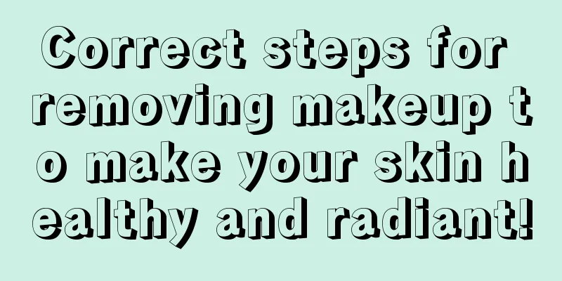 Correct steps for removing makeup to make your skin healthy and radiant!