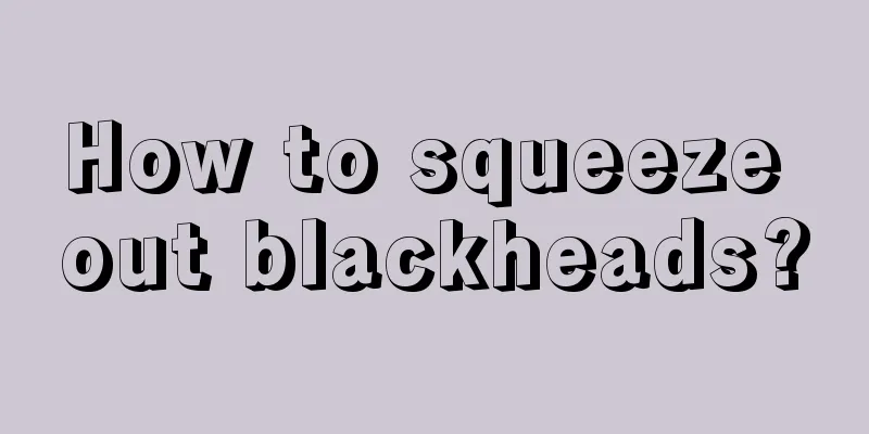 How to squeeze out blackheads?