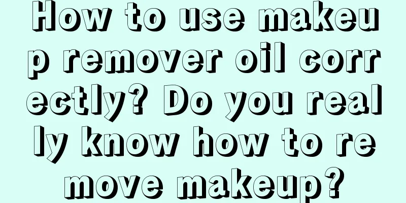 How to use makeup remover oil correctly? Do you really know how to remove makeup?