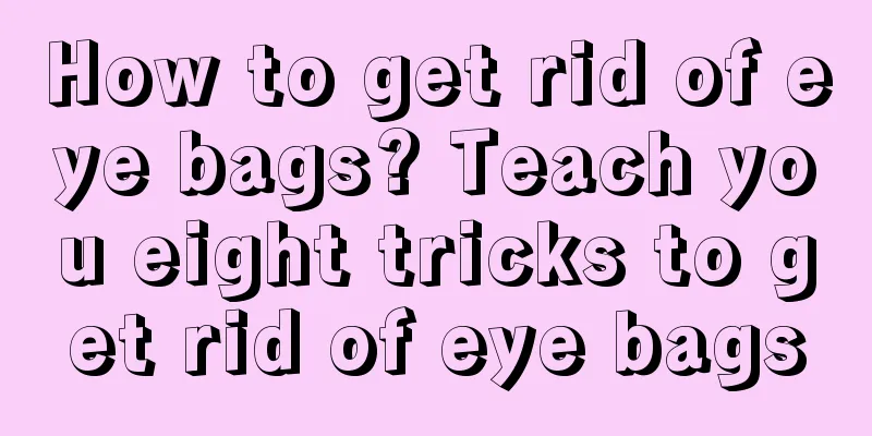 How to get rid of eye bags? Teach you eight tricks to get rid of eye bags