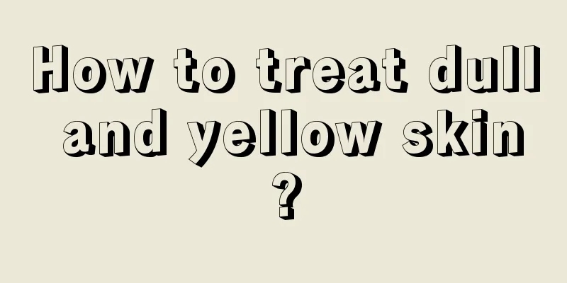 How to treat dull and yellow skin?