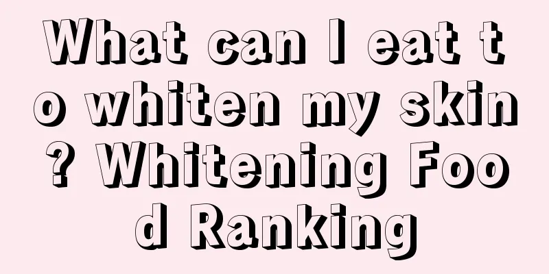 What can I eat to whiten my skin? Whitening Food Ranking