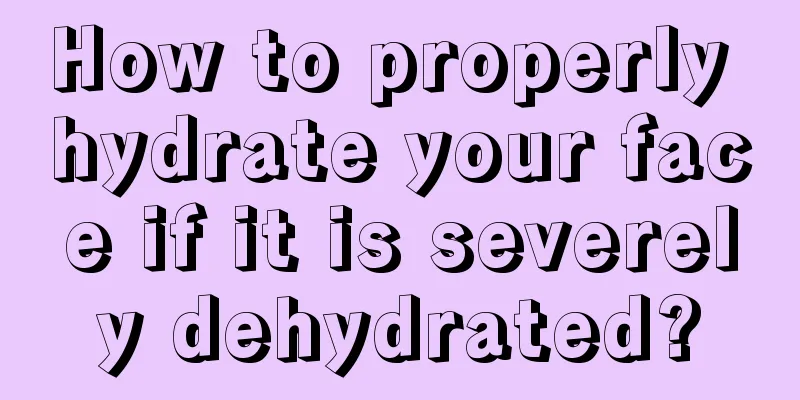 How to properly hydrate your face if it is severely dehydrated?