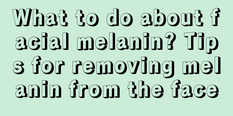 What to do about facial melanin? Tips for removing melanin from the face