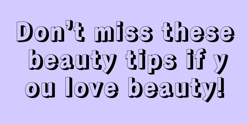 Don’t miss these beauty tips if you love beauty!