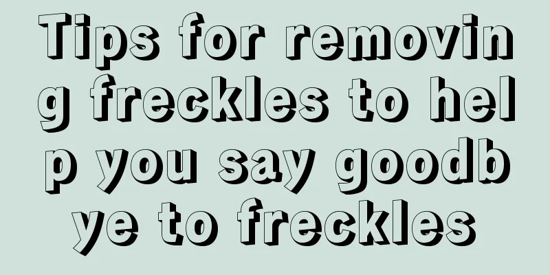 Tips for removing freckles to help you say goodbye to freckles