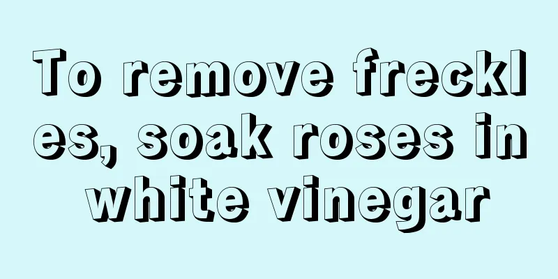 To remove freckles, soak roses in white vinegar