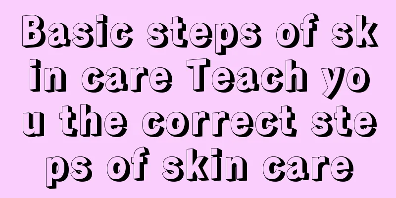 Basic steps of skin care Teach you the correct steps of skin care