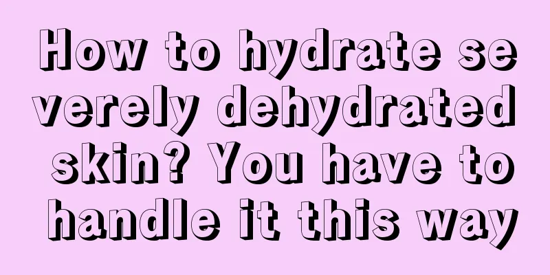 How to hydrate severely dehydrated skin? You have to handle it this way