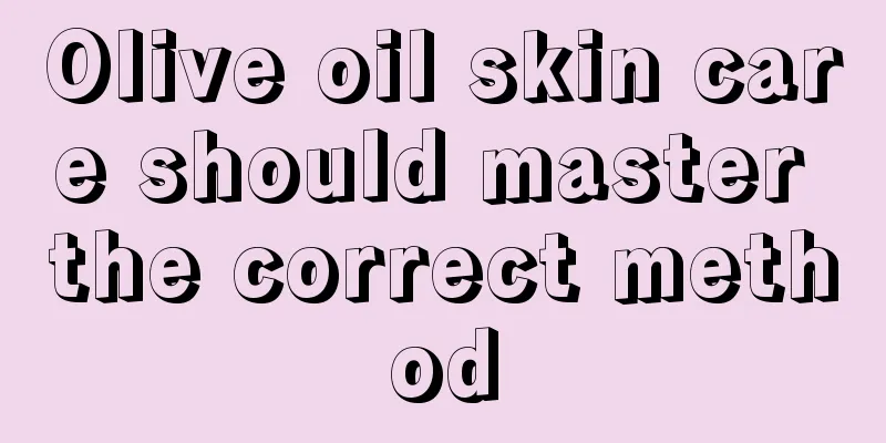 Olive oil skin care should master the correct method