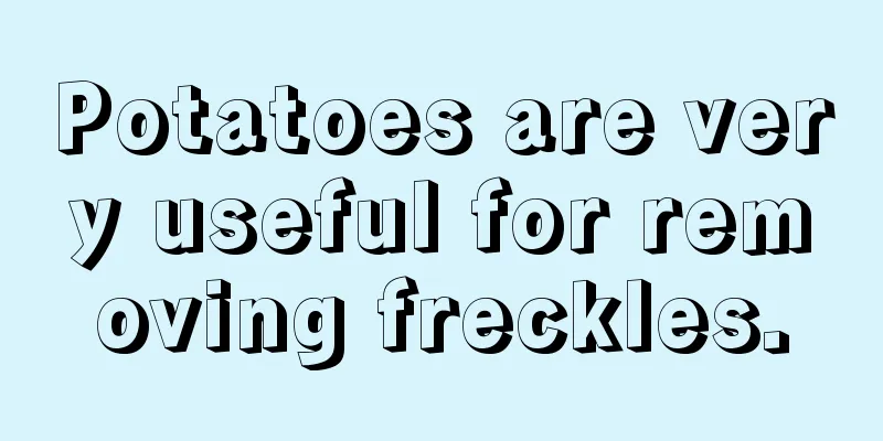 Potatoes are very useful for removing freckles.