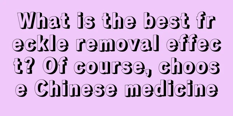 What is the best freckle removal effect? Of course, choose Chinese medicine