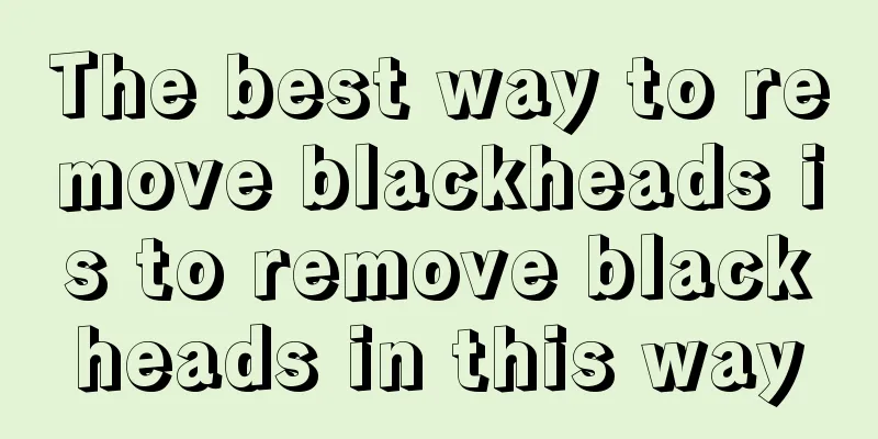 The best way to remove blackheads is to remove blackheads in this way