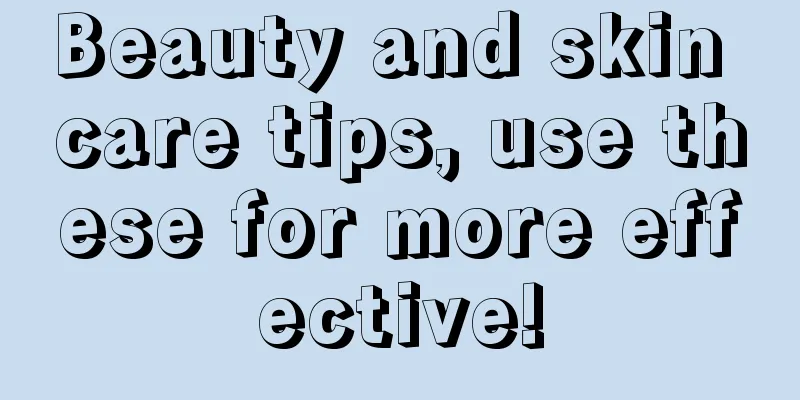 Beauty and skin care tips, use these for more effective!