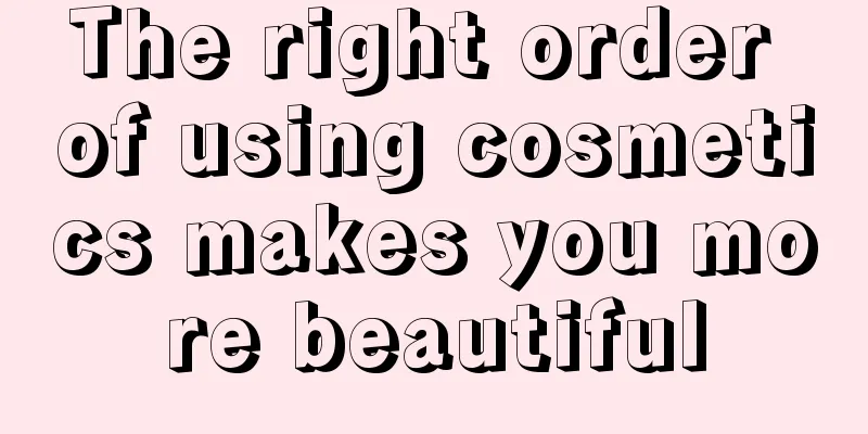 The right order of using cosmetics makes you more beautiful