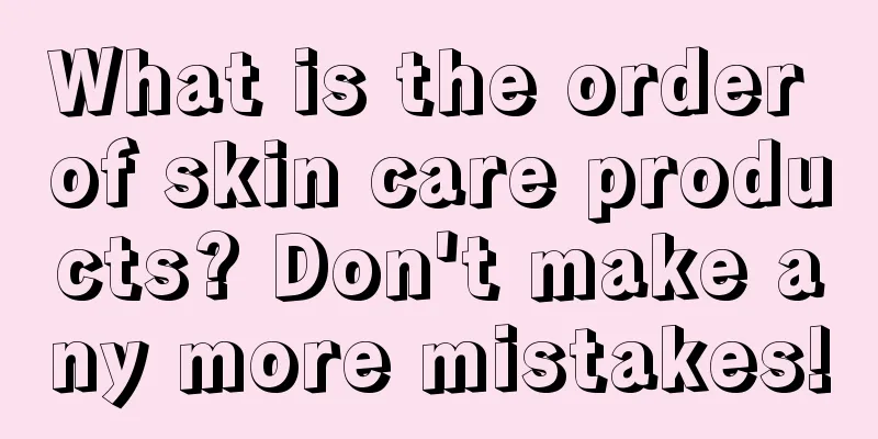 What is the order of skin care products? Don't make any more mistakes!