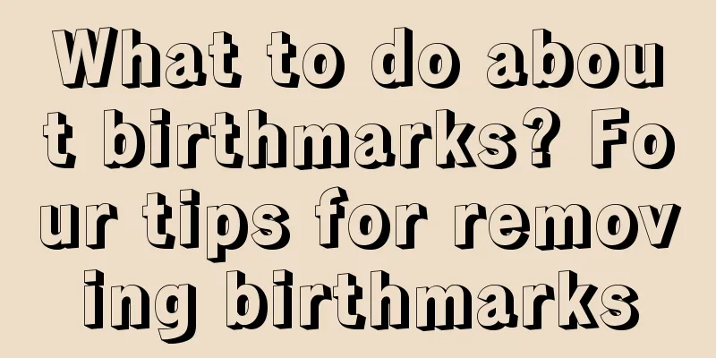 What to do about birthmarks? Four tips for removing birthmarks