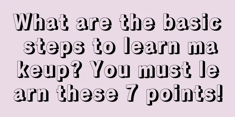 What are the basic steps to learn makeup? You must learn these 7 points!