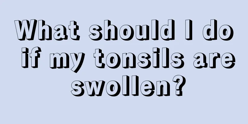 What should I do if my tonsils are swollen?