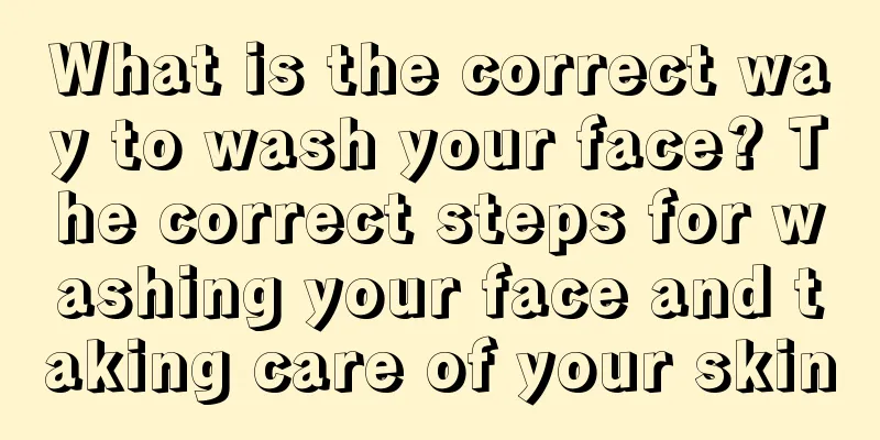 What is the correct way to wash your face? The correct steps for washing your face and taking care of your skin