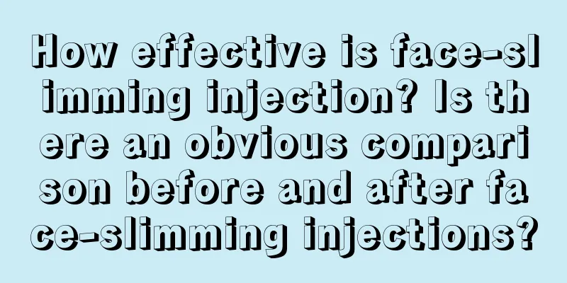 How effective is face-slimming injection? Is there an obvious comparison before and after face-slimming injections?