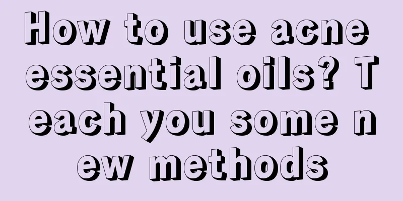 How to use acne essential oils? Teach you some new methods