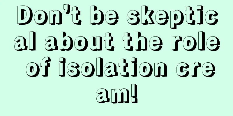 Don’t be skeptical about the role of isolation cream!