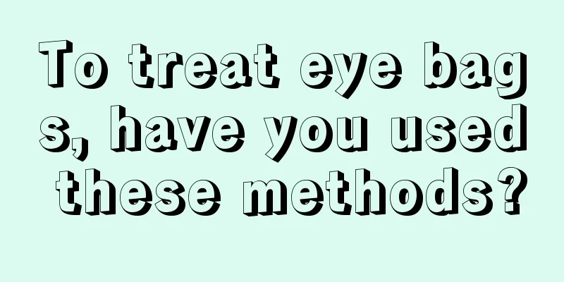 To treat eye bags, have you used these methods?