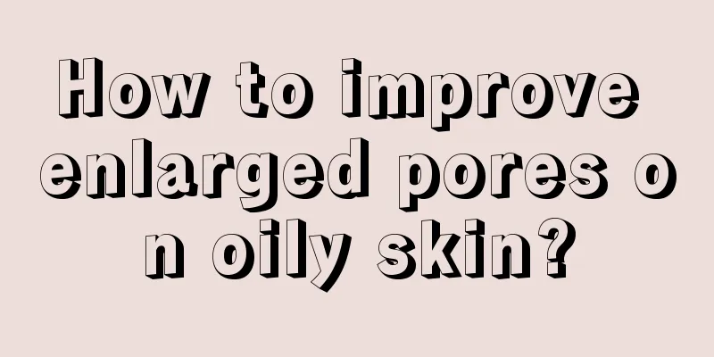 How to improve enlarged pores on oily skin?