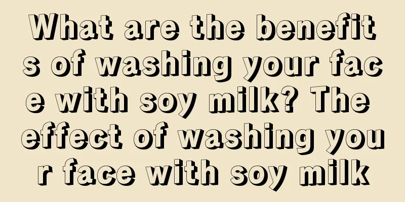 What are the benefits of washing your face with soy milk? The effect of washing your face with soy milk