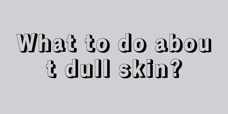 What to do about dull skin?